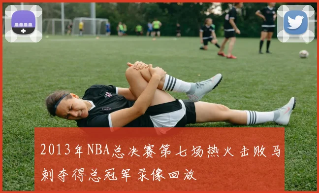 2013年NBA总决赛第七场热火击败马刺夺得总冠军录像回放
