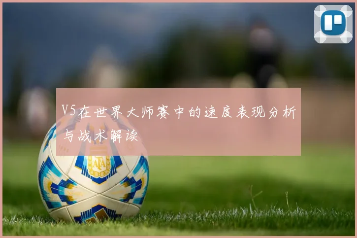 V5在世界大师赛中的速度表现分析与战术解读