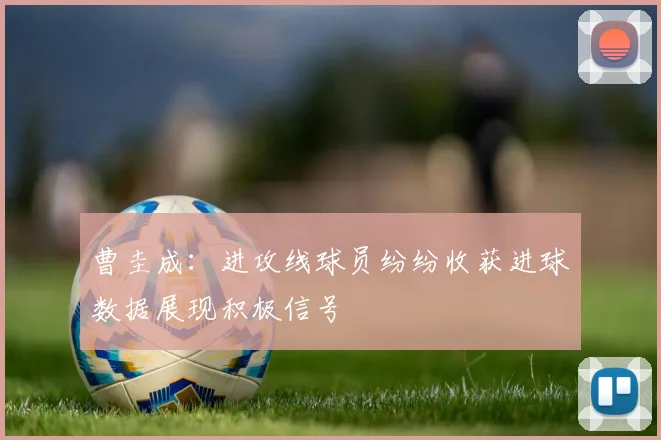 曹圭成：进攻线球员纷纷收获进球数据展现积极信号