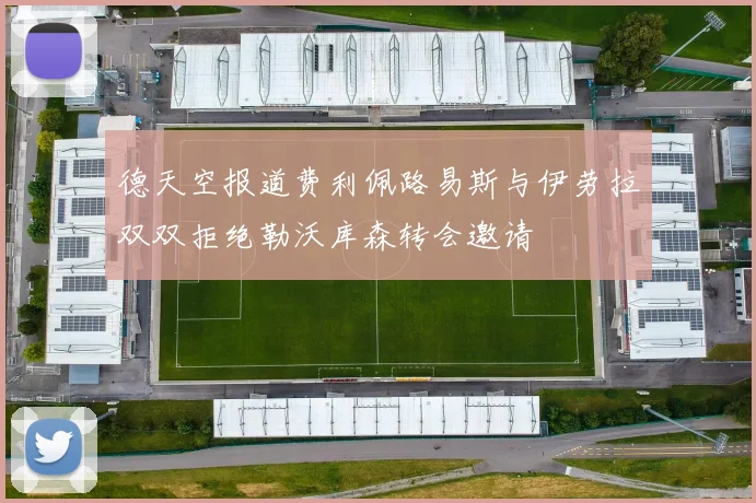 德天空报道费利佩路易斯与伊劳拉双双拒绝勒沃库森转会邀请