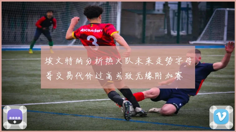 埃文特纳分析热火队未来走势字母哥交易代价过高或致无缘附加赛