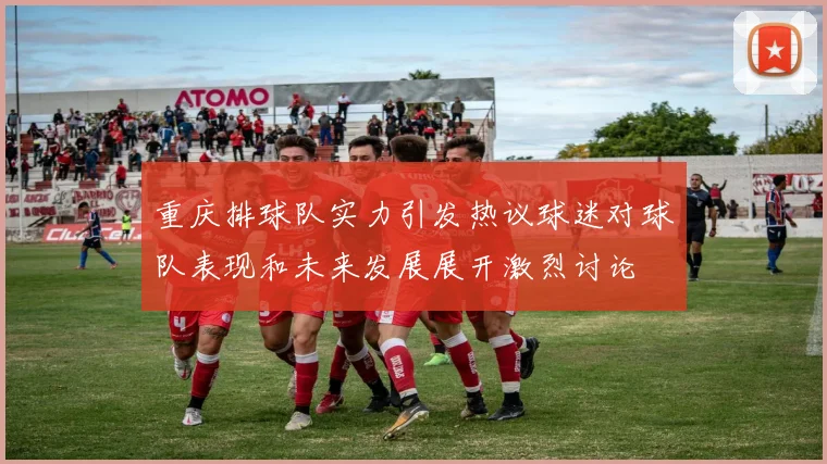 重庆排球队实力引发热议球迷对球队表现和未来发展展开激烈讨论