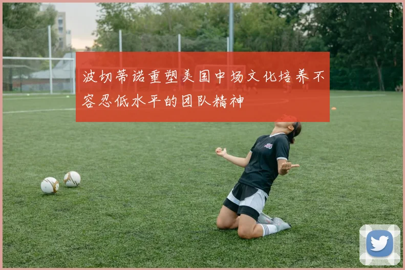 波切蒂诺重塑美国中场文化培养不容忍低水平的团队精神