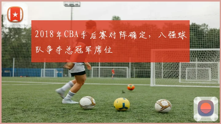 2018年CBA季后赛对阵确定，八强球队争夺总冠军席位